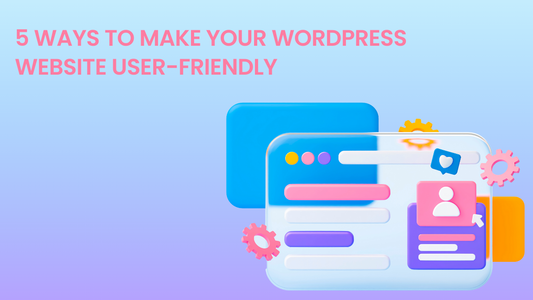 5 WAYS TO MAKE YOUR WORDPRESS WEBSITE USER-FRIENDLY